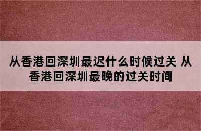 从香港回深圳最迟什么时候过关 从香港回深圳最晚的过关时间